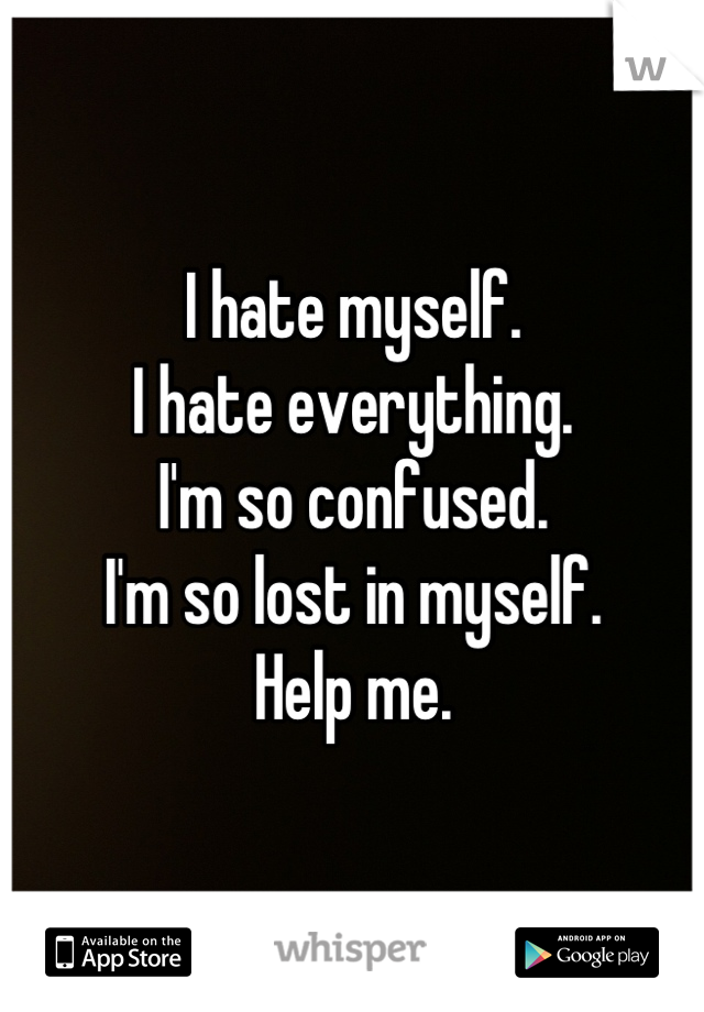 I hate myself.
I hate everything.
I'm so confused.
I'm so lost in myself.
Help me.