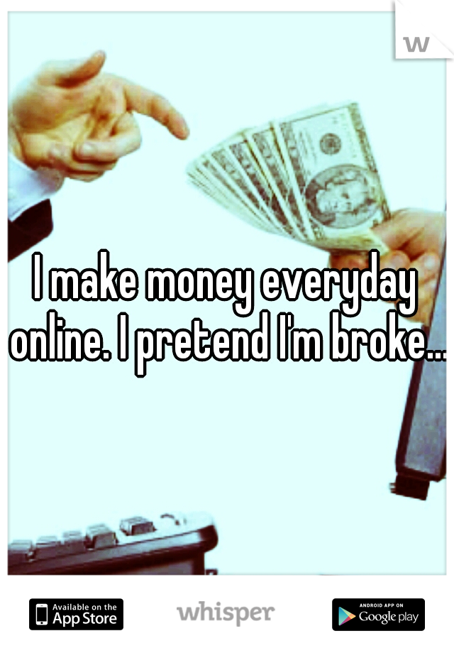 I make money everyday online. I pretend I'm broke....