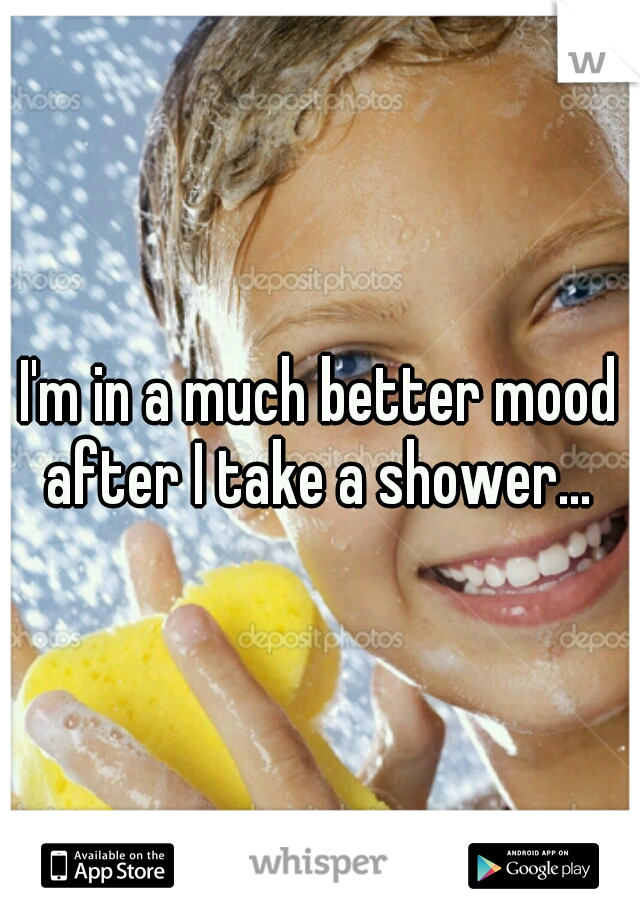 I'm in a much better mood after I take a shower... 