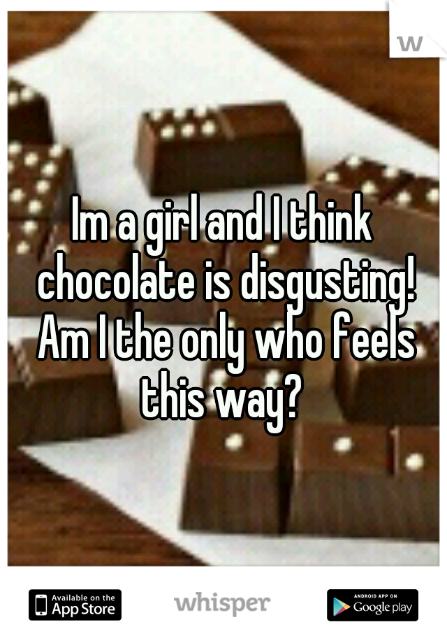 Im a girl and I think chocolate is disgusting! Am I the only who feels this way? 