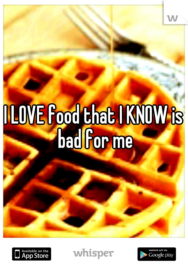 I LOVE food that I KNOW is bad for me