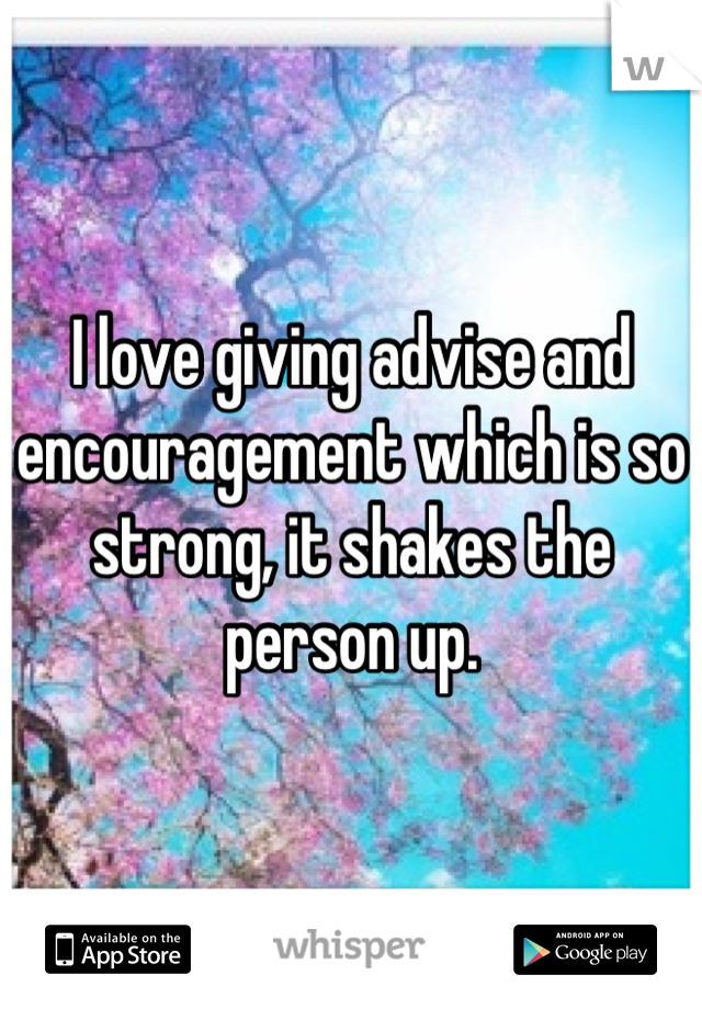 I love giving advise and encouragement which is so strong, it shakes the person up.