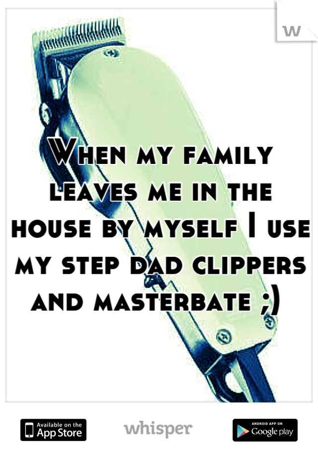 When my family leaves me in the house by myself I use my step dad clippers and masterbate ;) 