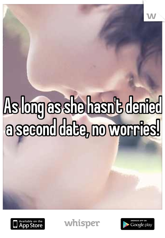 As long as she hasn't denied a second date, no worries!