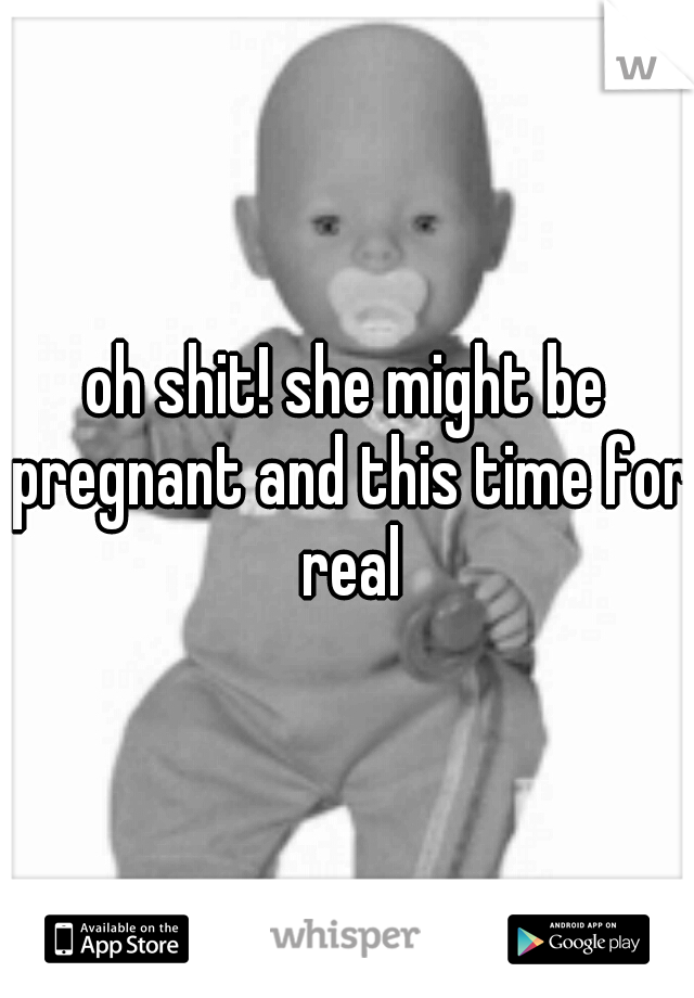 oh shit! she might be pregnant and this time for real