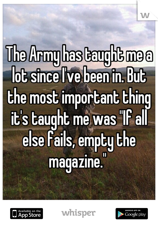 The Army has taught me a lot since I've been in. But the most important thing it's taught me was "If all else fails, empty the magazine." 