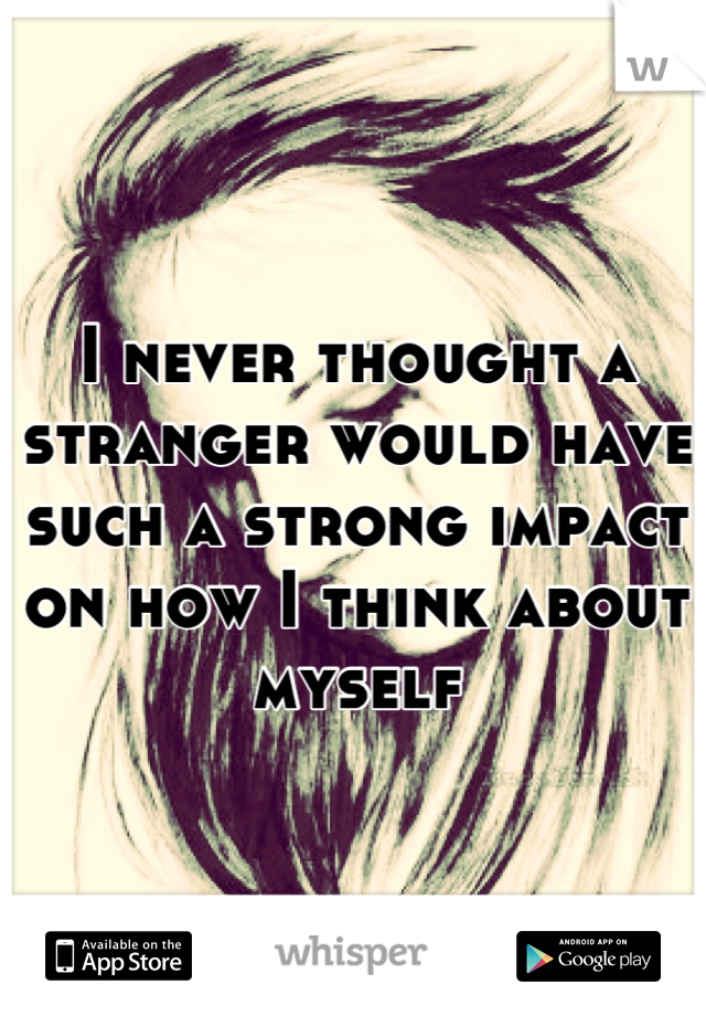 I never thought a stranger would have such a strong impact on how I think about myself