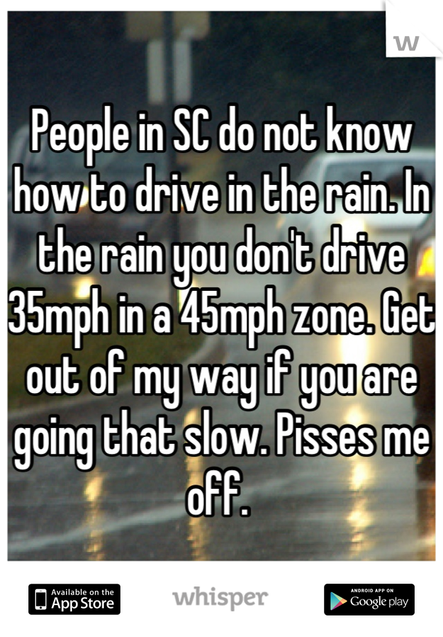 People in SC do not know how to drive in the rain. In the rain you don't drive 35mph in a 45mph zone. Get out of my way if you are going that slow. Pisses me off. 