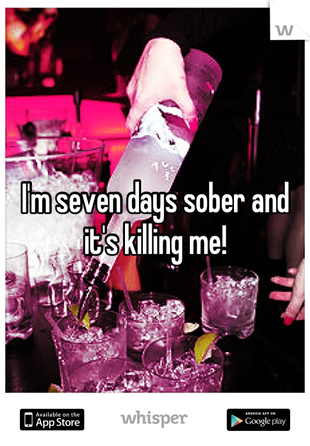 I'm seven days sober and it's killing me!