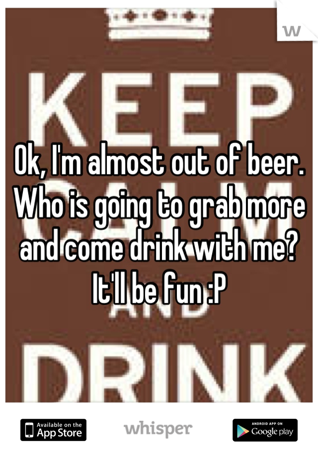 Ok, I'm almost out of beer. Who is going to grab more and come drink with me? It'll be fun :P