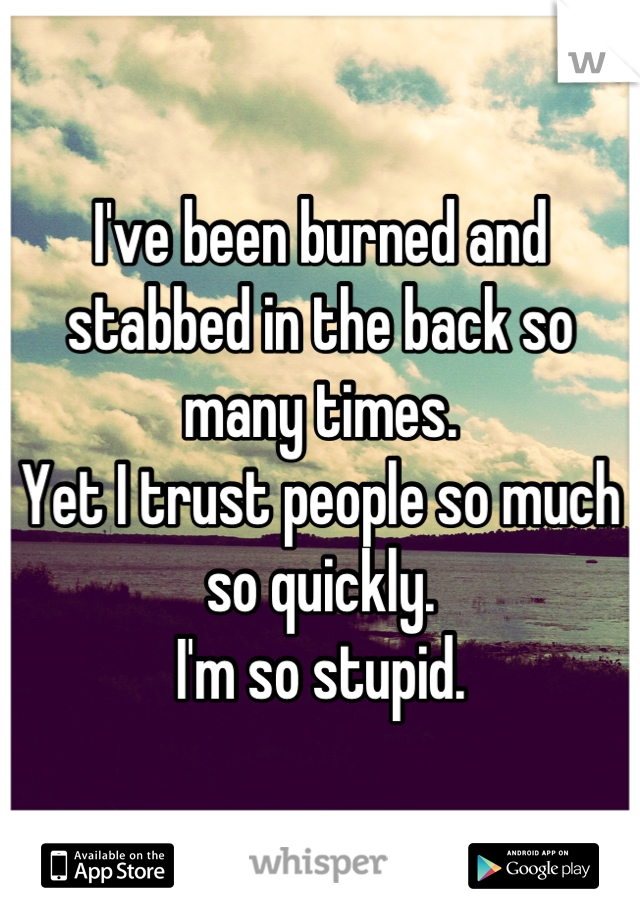 I've been burned and stabbed in the back so many times.
Yet I trust people so much so quickly.
I'm so stupid.