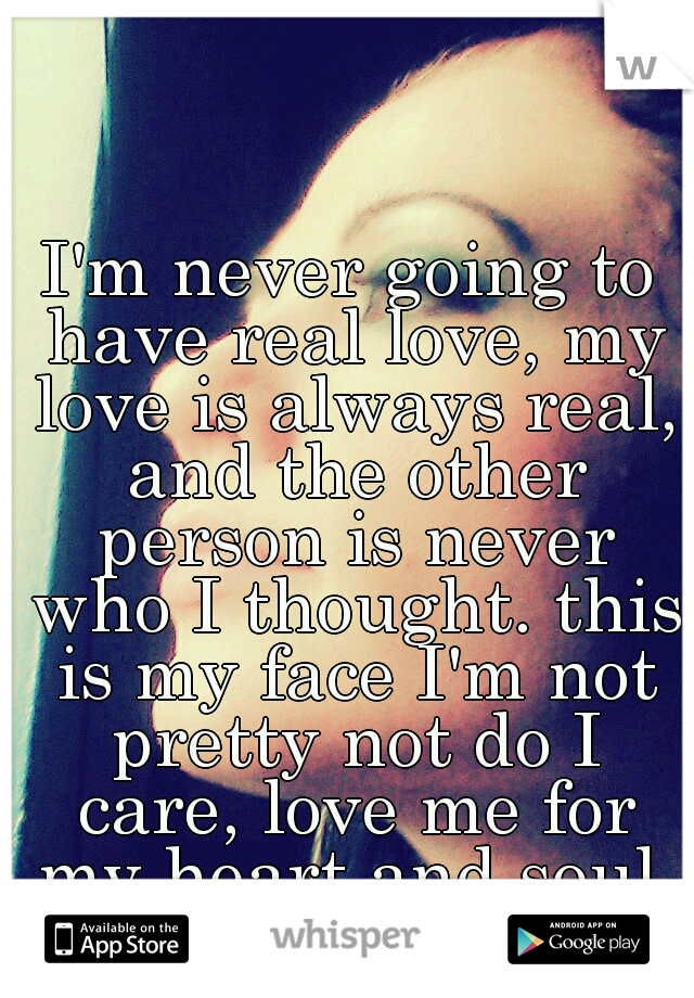 I'm never going to have real love, my love is always real, and the other person is never who I thought. this is my face I'm not pretty not do I care, love me for my heart and soul.