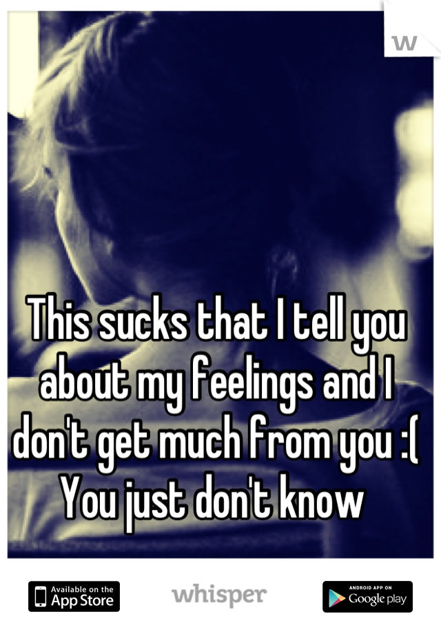 This sucks that I tell you about my feelings and I don't get much from you :( 
You just don't know 