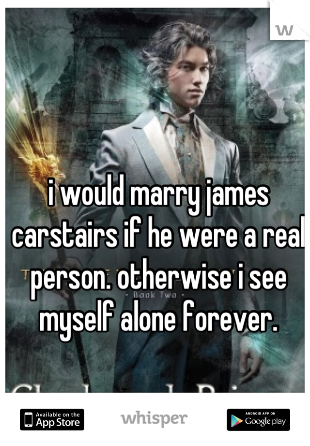 i would marry james carstairs if he were a real person. otherwise i see myself alone forever.