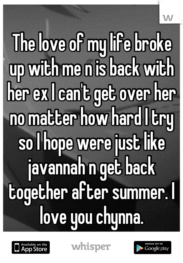 The love of my life broke up with me n is back with her ex I can't get over her no matter how hard I try so I hope were just like javannah n get back together after summer. I love you chynna.