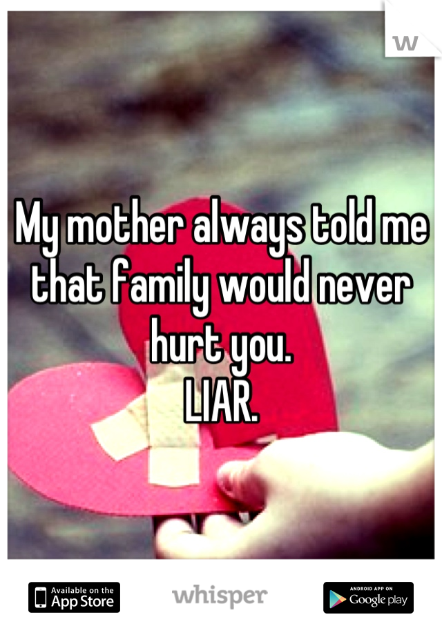 My mother always told me that family would never hurt you. 
LIAR.