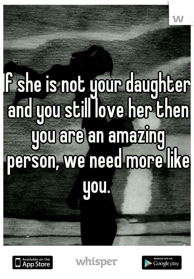 If she is not your daughter and you still love her then you are an amazing person, we need more like you. 