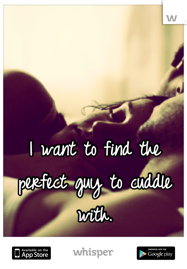 I want to find the perfect guy to cuddle with.