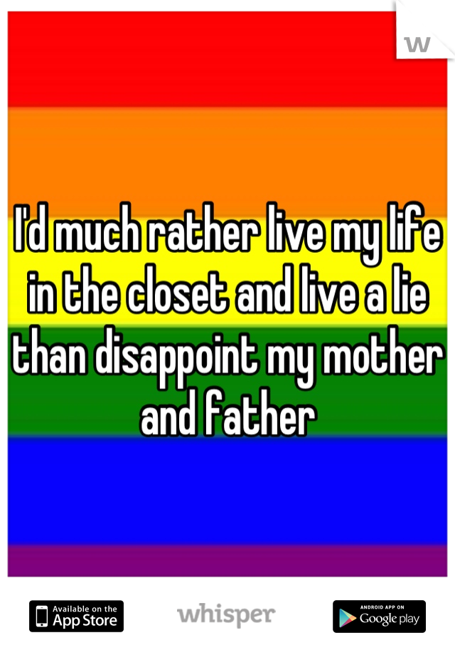 I'd much rather live my life in the closet and live a lie than disappoint my mother and father