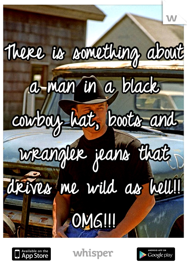 There is something about a man in a black cowboy hat, boots and wrangler jeans that drives me wild as hell!! OMG!!!