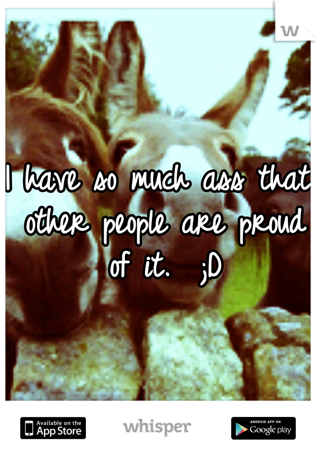 I have so much ass that other people are proud of it.  ;D