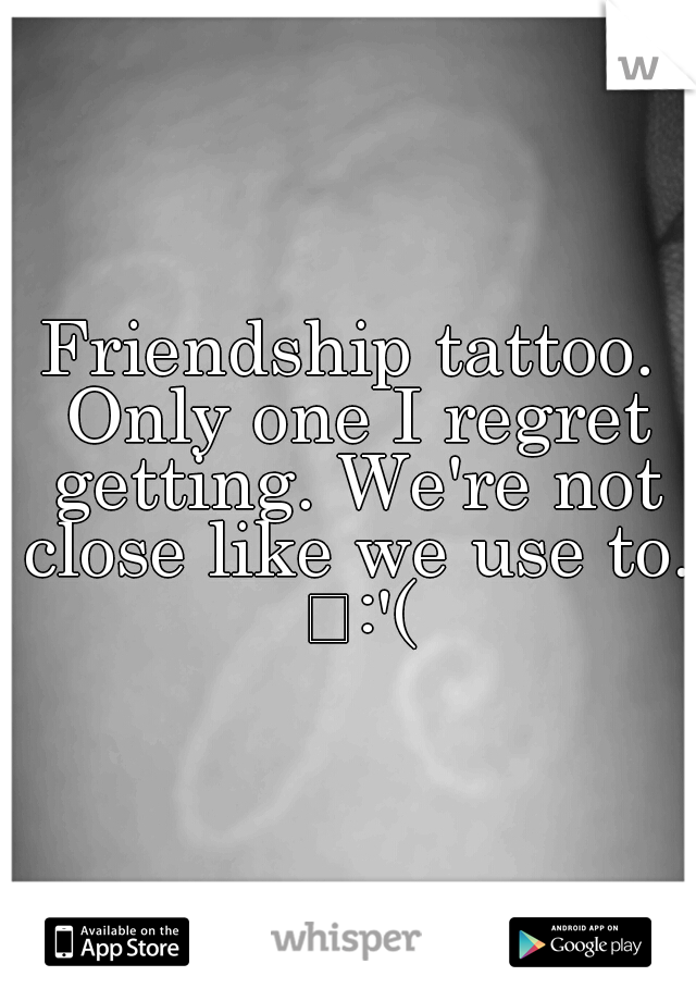 Friendship tattoo. Only one I regret getting. We're not close like we use to. 
:'(