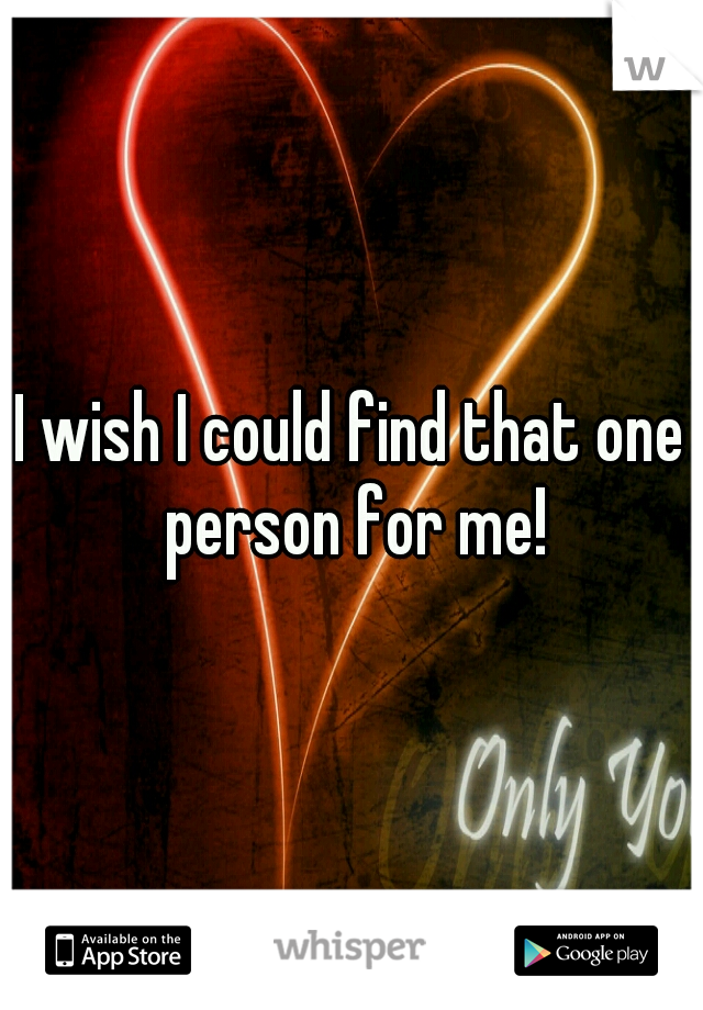 I wish I could find that one person for me!