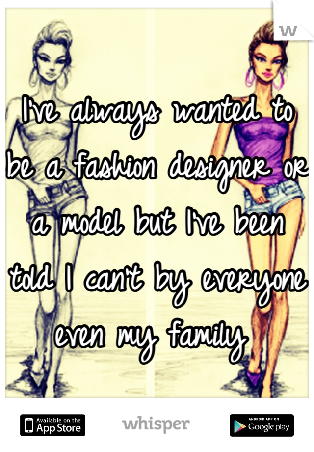 I've always wanted to be a fashion designer or a model but I've been told I can't by everyone even my family 