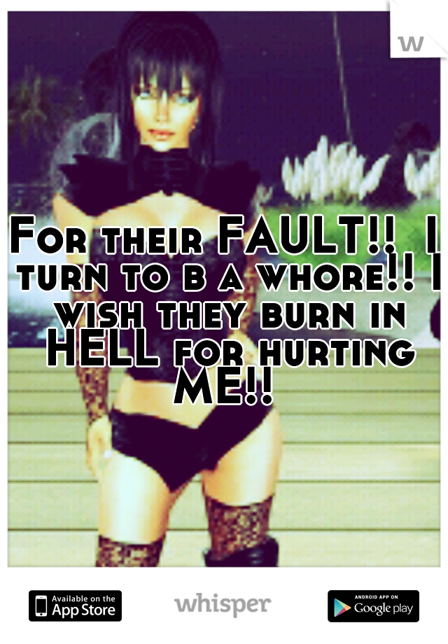 For their FAULT!!  I turn to b a whore!! I wish they burn in HELL for hurting ME!! 