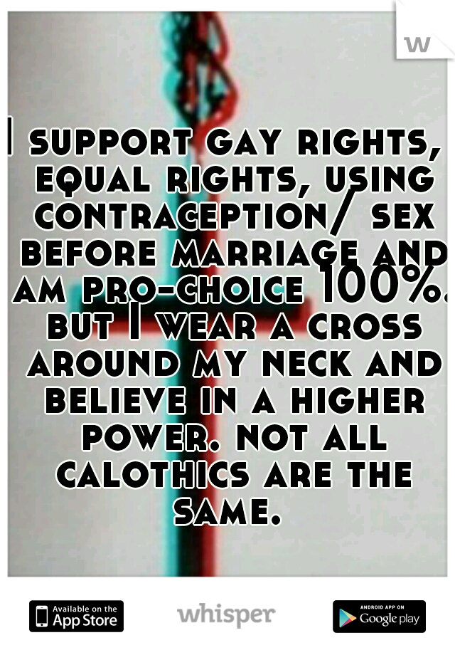 I support gay rights,  equal rights, using contraception/ sex before marriage and am pro-choice 100%. but I wear a cross around my neck and believe in a higher power. not all calothics are the same. 