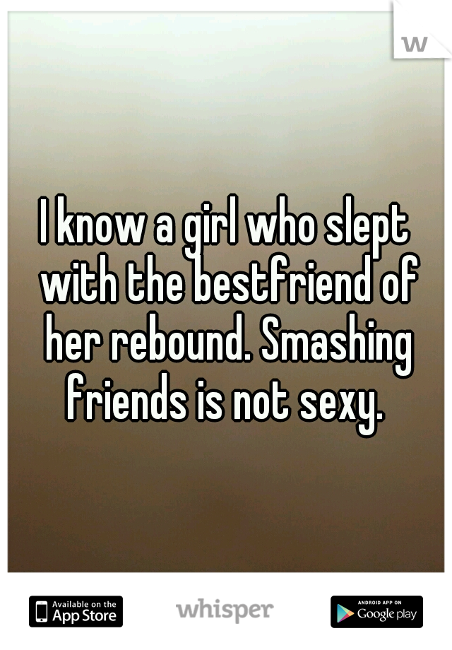 I know a girl who slept with the bestfriend of her rebound. Smashing friends is not sexy. 