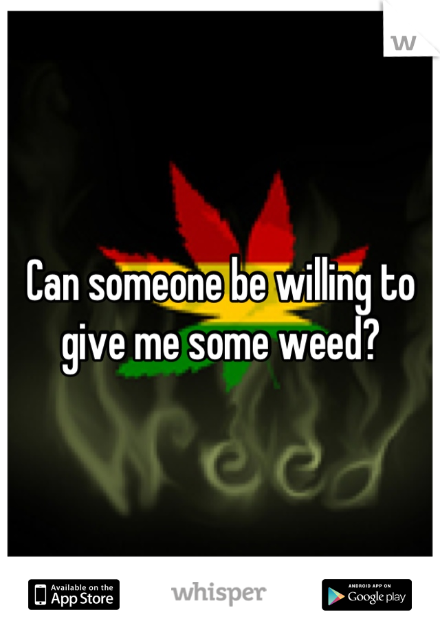 Can someone be willing to give me some weed?