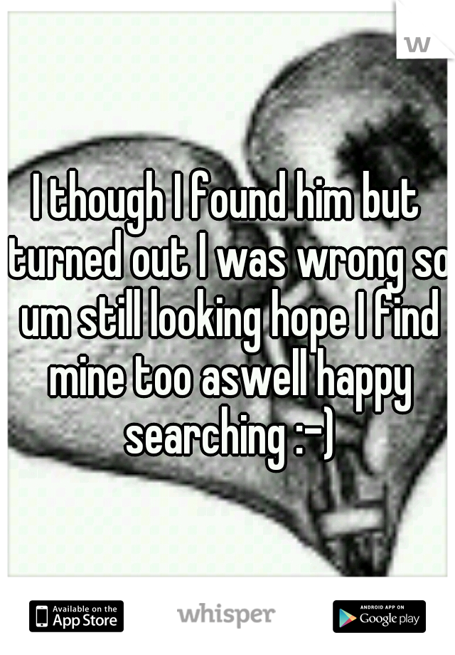 I though I found him but turned out I was wrong so um still looking hope I find mine too aswell happy searching :-)