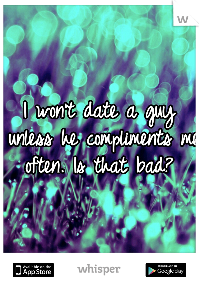 I won't date a guy unless he compliments me often. Is that bad? 