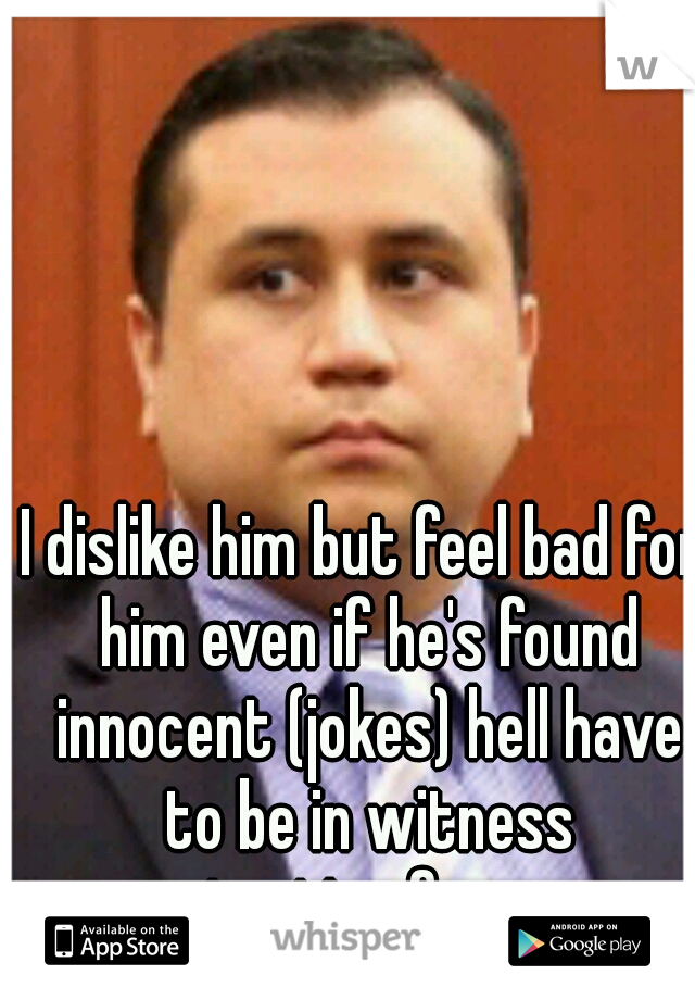 I dislike him but feel bad for him even if he's found innocent (jokes) hell have to be in witness protection for ever