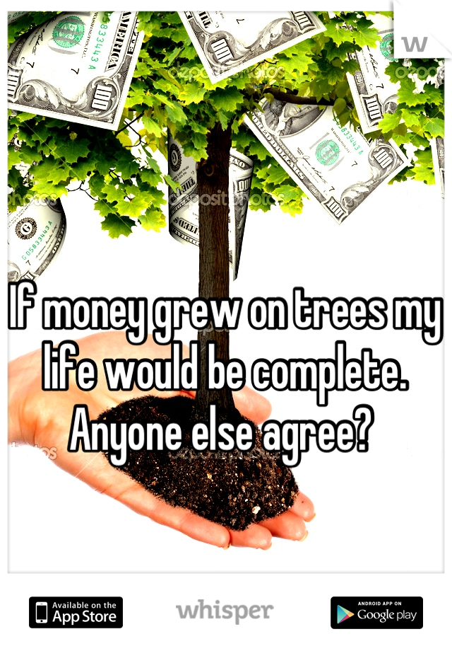 If money grew on trees my life would be complete. Anyone else agree? 