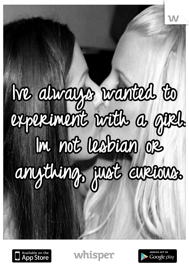 Ive always wanted to experiment with a girl. Im not lesbian or anything, just curious.