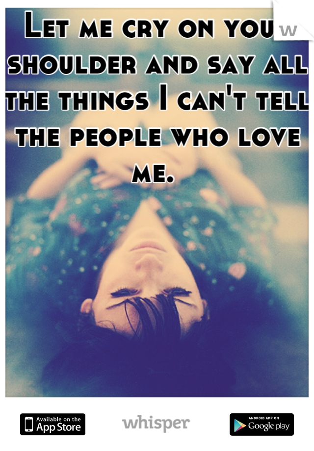 Let me cry on your shoulder and say all the things I can't tell the people who love me. 