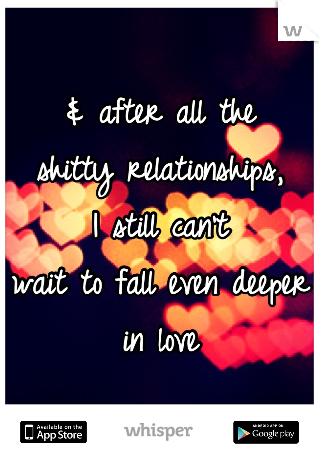 & after all the
shitty relationships,
I still can't 
wait to fall even deeper
in love