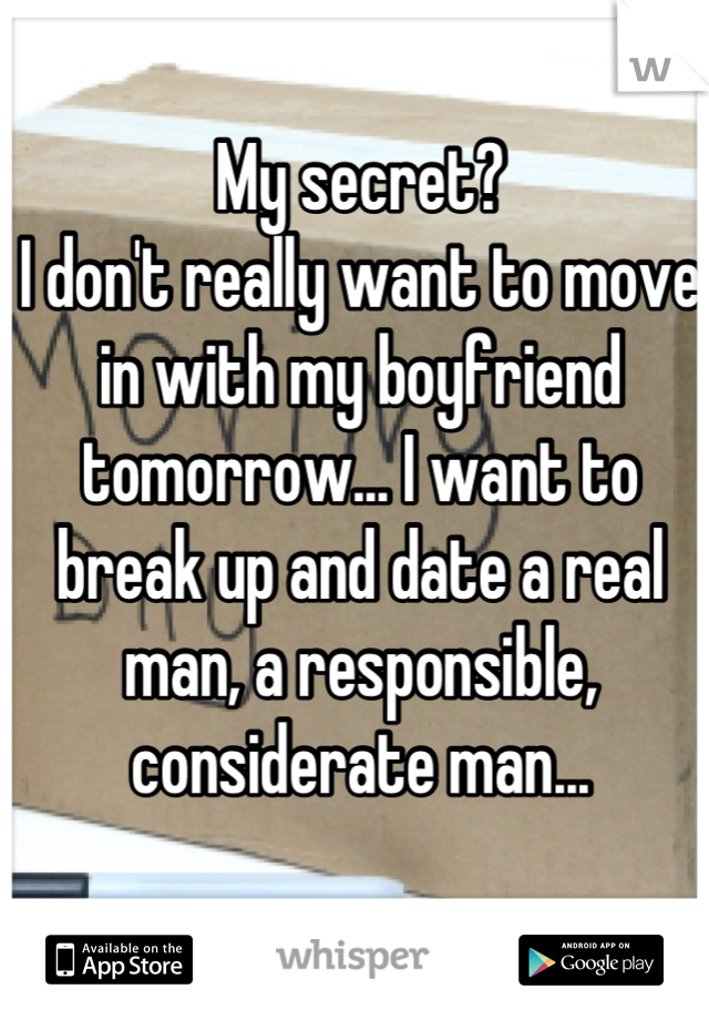 My secret?
I don't really want to move in with my boyfriend tomorrow... I want to break up and date a real man, a responsible, considerate man...