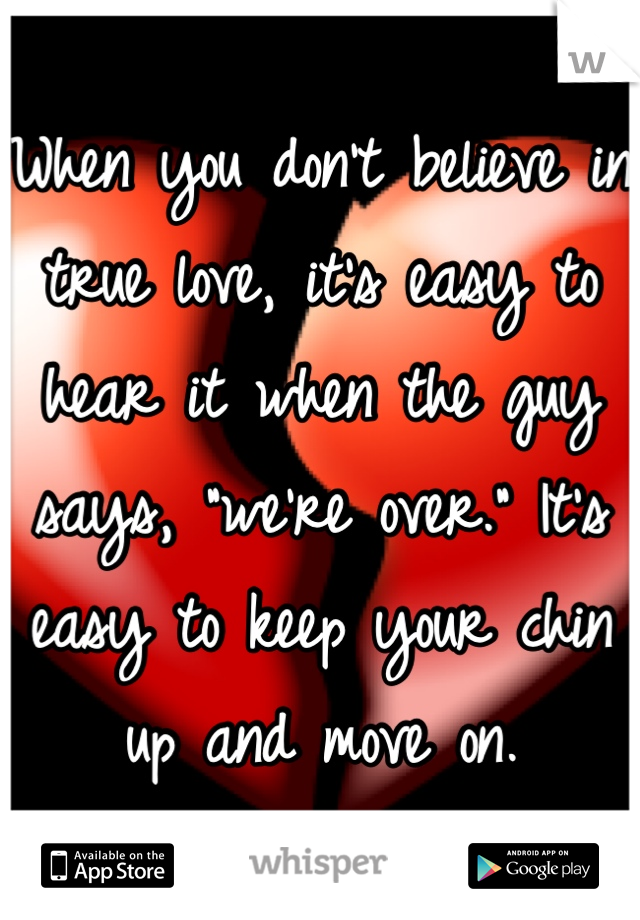 When you don't believe in true love, it's easy to hear it when the guy says, "we're over." It's easy to keep your chin up and move on.