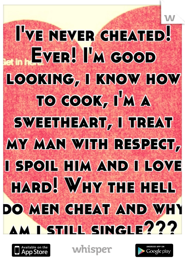 I've never cheated! Ever! I'm good looking, i know how to cook, i'm a sweetheart, i treat my man with respect, i spoil him and i love hard! Why the hell do men cheat and why am i still single???