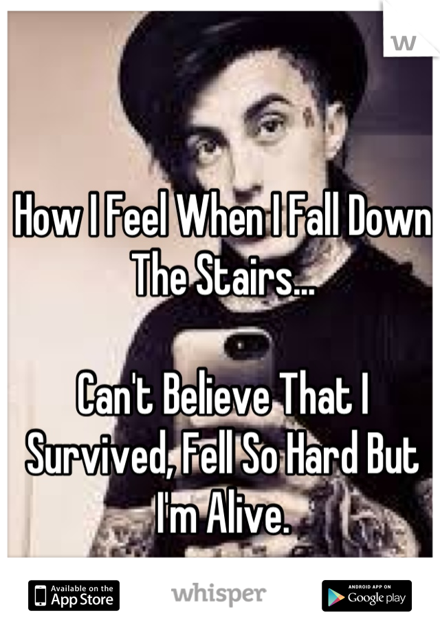 How I Feel When I Fall Down The Stairs...

Can't Believe That I Survived, Fell So Hard But I'm Alive.