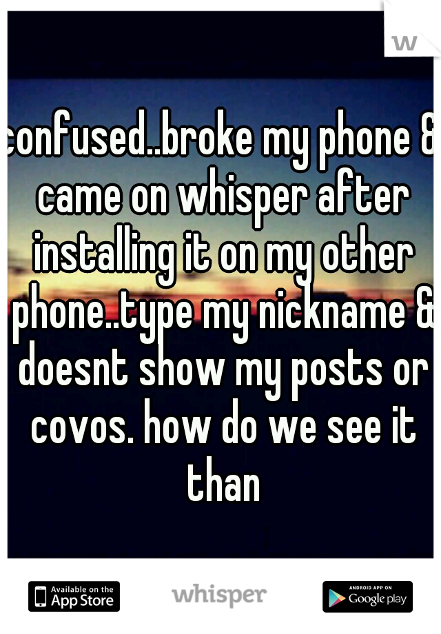 confused..broke my phone & came on whisper after installing it on my other phone..type my nickname & doesnt show my posts or covos. how do we see it than