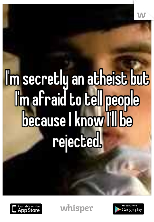 I'm secretly an atheist but I'm afraid to tell people because I know I'll be rejected.