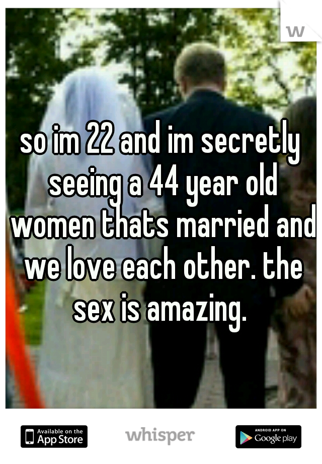 so im 22 and im secretly seeing a 44 year old women thats married and we love each other. the sex is amazing. 