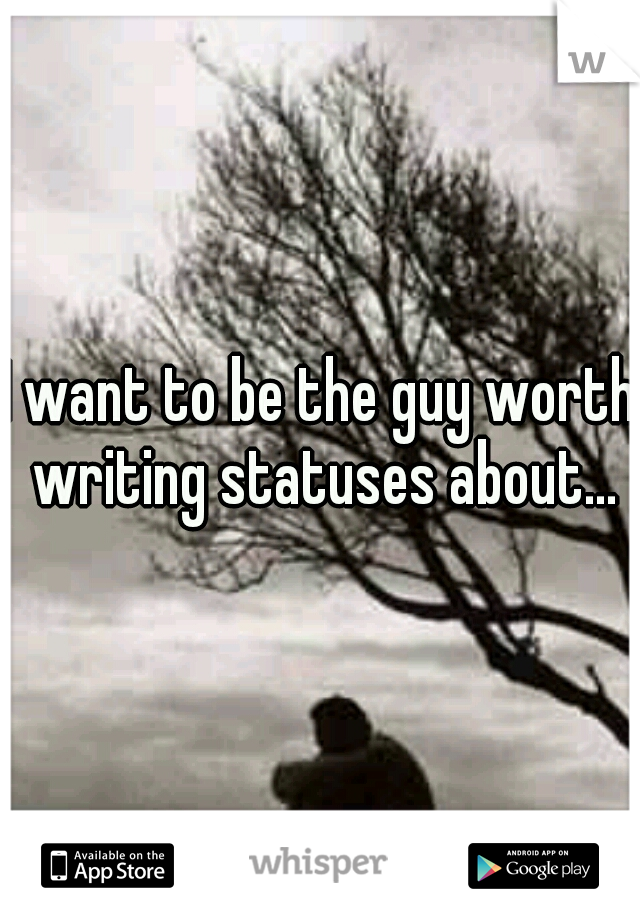 I want to be the guy worth writing statuses about...