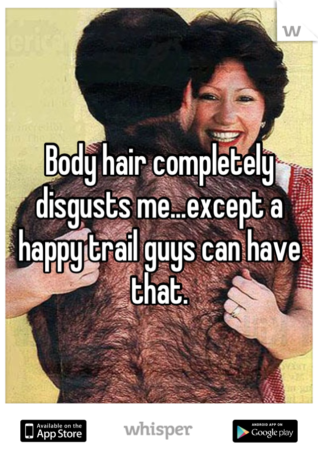 Body hair completely disgusts me...except a happy trail guys can have that.