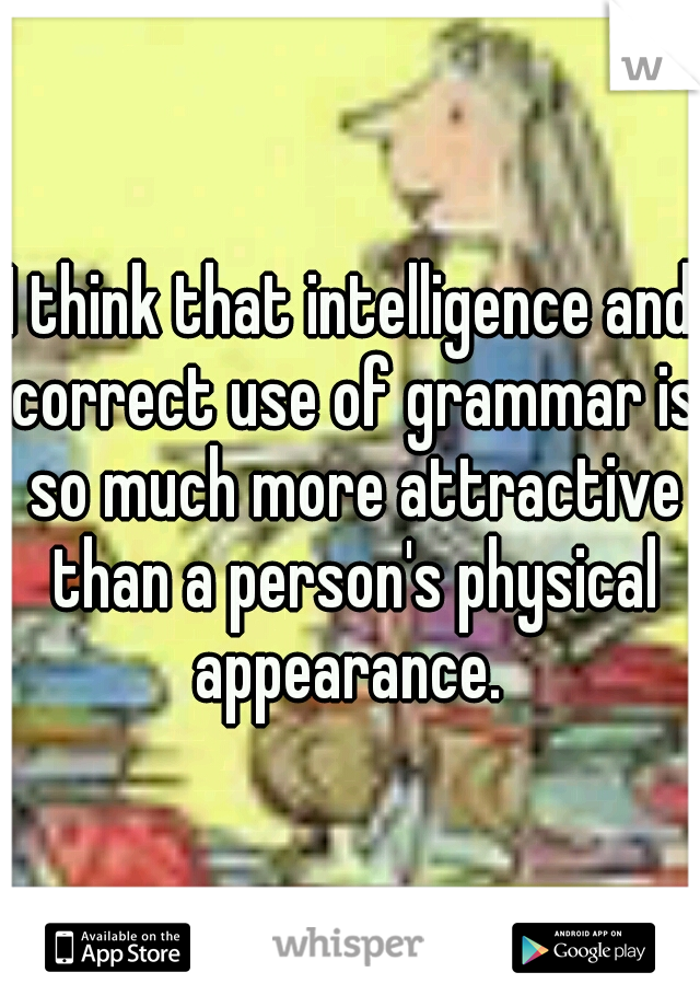 I think that intelligence and correct use of grammar is so much more attractive than a person's physical appearance. 