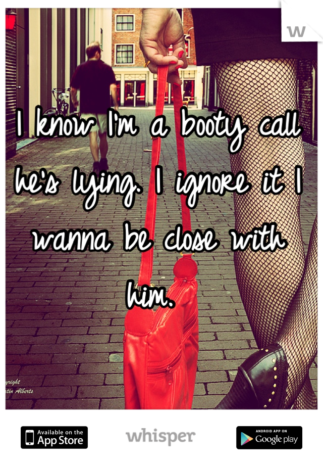 I know I'm a booty call he's lying. I ignore it I wanna be close with him. 